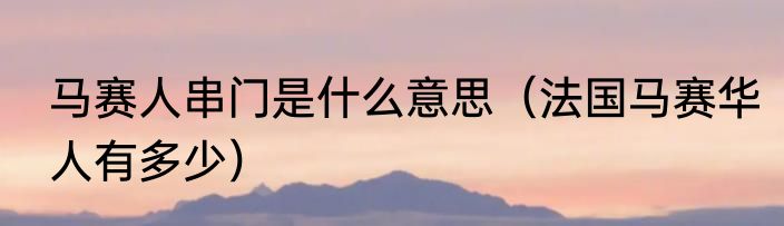 马赛人串门是什么意思（法国马赛华人有多少）