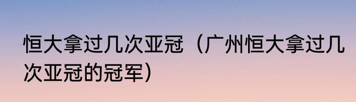 恒大拿过几次亚冠（广州恒大拿过几次亚冠的冠军）