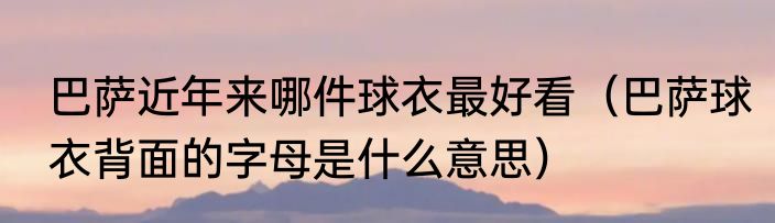 巴萨近年来哪件球衣最好看（巴萨球衣背面的字母是什么意思）
