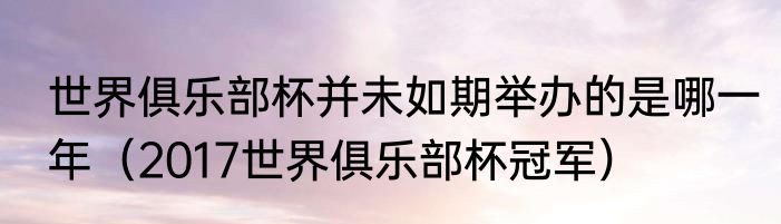 世界俱乐部杯并未如期举办的是哪一年（2017世界俱乐部杯冠军）