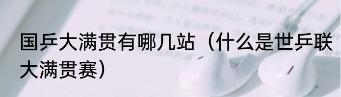 国乒大满贯有哪几站（什么是世乒联大满贯赛）