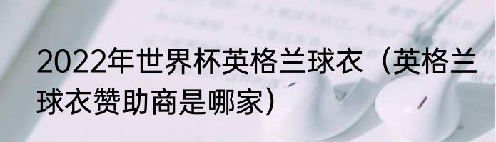 2022年世界杯英格兰球衣（英格兰球衣赞助商是哪家）