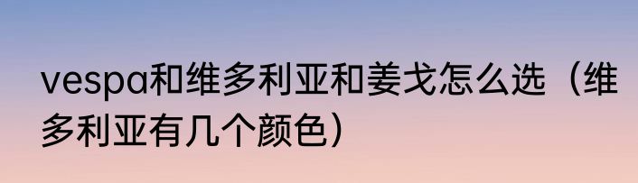 vespa和维多利亚和姜戈怎么选（维多利亚有几个颜色）