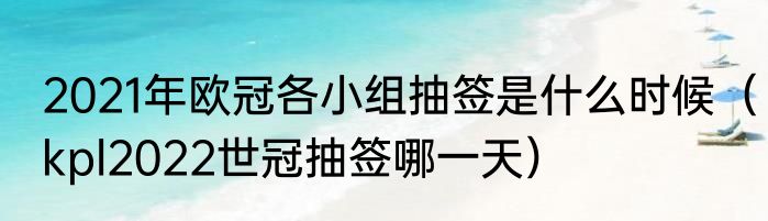 2021年欧冠各小组抽签是什么时候（kpl2022世冠抽签哪一天）