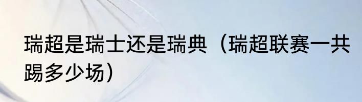 瑞超是瑞士还是瑞典（瑞超联赛一共踢多少场）