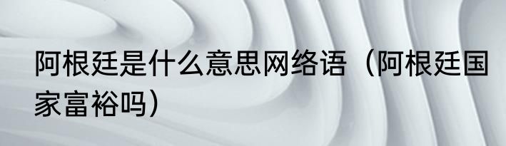 阿根廷是什么意思网络语（阿根廷国家富裕吗）