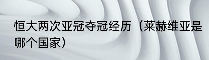 恒大两次亚冠夺冠经历（莱赫维亚是哪个国家）