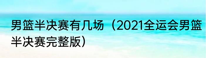 男篮半决赛有几场（2021全运会男篮半决赛完整版）