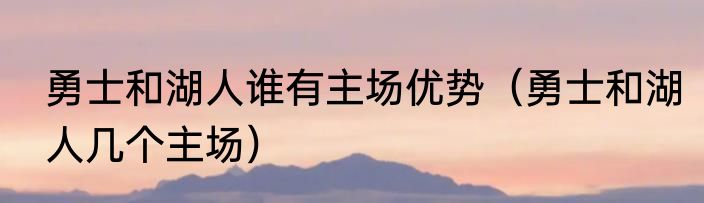 勇士和湖人谁有主场优势（勇士和湖人几个主场）