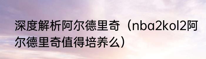 深度解析阿尔德里奇（nba2kol2阿尔德里奇值得培养么）