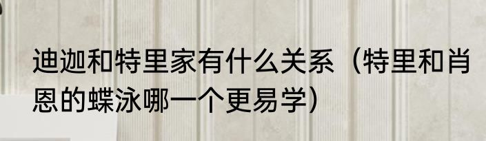 迪迦和特里家有什么关系（特里和肖恩的蝶泳哪一个更易学）