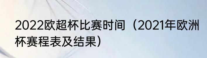 2022欧超杯比赛时间（2021年欧洲杯赛程表及结果）