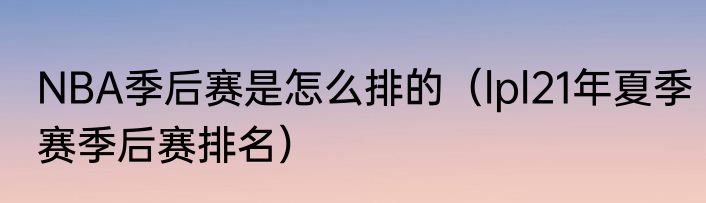 NBA季后赛是怎么排的（lpl21年夏季赛季后赛排名）