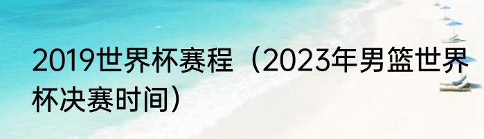 2019世界杯赛程（2023年男篮世界杯决赛时间）