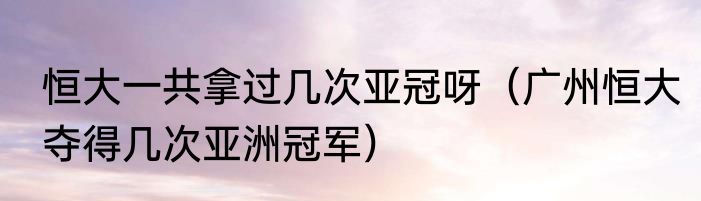 恒大一共拿过几次亚冠呀（广州恒大夺得几次亚洲冠军）