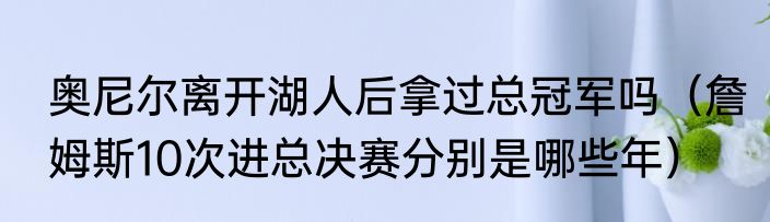 奥尼尔离开湖人后拿过总冠军吗（詹姆斯10次进总决赛分别是哪些年）