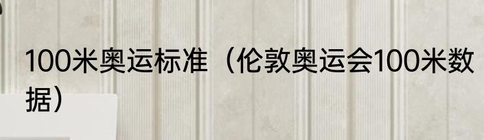 100米奥运标准（伦敦奥运会100米数据）