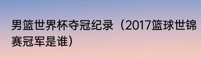 男篮世界杯夺冠纪录（2017篮球世锦赛冠军是谁）