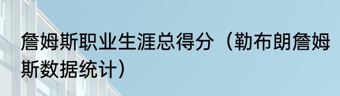 詹姆斯职业生涯总得分（勒布朗詹姆斯数据统计）
