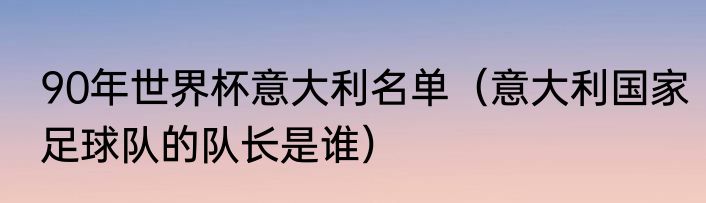90年世界杯意大利名单（意大利国家足球队的队长是谁）