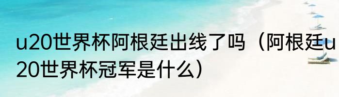 u20世界杯阿根廷出线了吗（阿根廷u20世界杯冠军是什么）