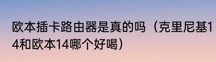欧本插卡路由器是真的吗（克里尼基14和欧本14哪个好喝）