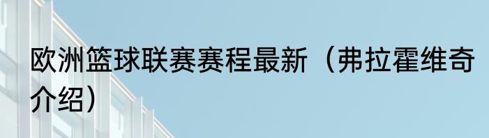 欧洲篮球联赛赛程最新（弗拉霍维奇介绍）