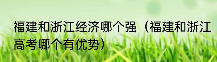福建和浙江经济哪个强（福建和浙江高考哪个有优势）