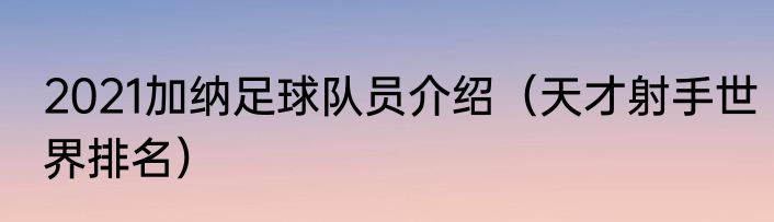 2021加纳足球队员介绍（天才射手世界排名）