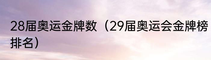 28届奥运金牌数（29届奥运会金牌榜排名）
