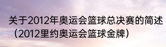 关于2012年奥运会篮球总决赛的简述（2012里约奥运会篮球金牌）