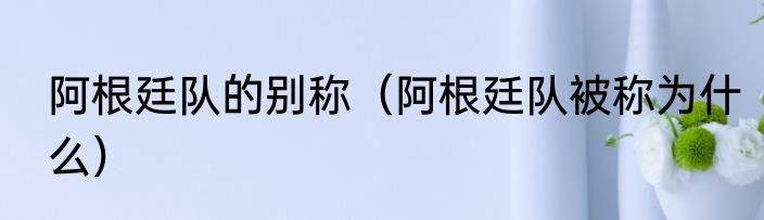 阿根廷队的别称（阿根廷队被称为什么）