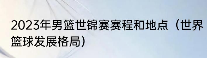 2023年男篮世锦赛赛程和地点（世界篮球发展格局）