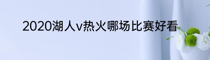 2020湖人v热火哪场比赛好看