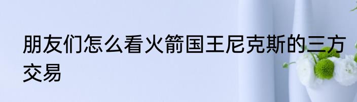 朋友们怎么看火箭国王尼克斯的三方交易