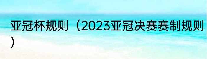 亚冠杯规则（2023亚冠决赛赛制规则）