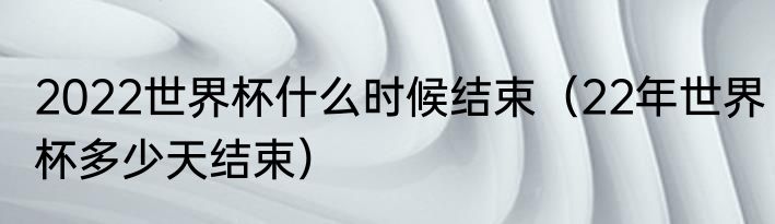 2022世界杯什么时候结束（22年世界杯多少天结束）
