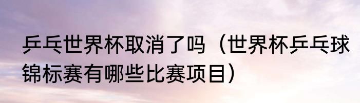 乒乓世界杯取消了吗（世界杯乒乓球锦标赛有哪些比赛项目）