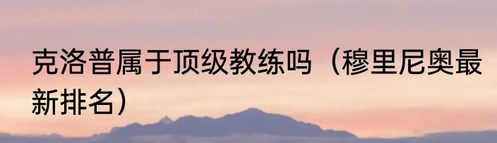 克洛普属于顶级教练吗（穆里尼奥最新排名）