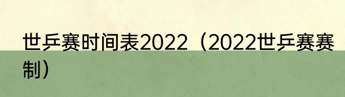 世乒赛时间表2022（2022世乒赛赛制）