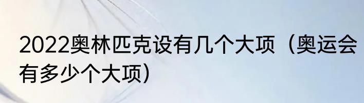 2022奥林匹克设有几个大项（奥运会有多少个大项）
