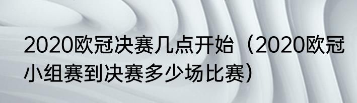 2020欧冠决赛几点开始（2020欧冠小组赛到决赛多少场比赛）
