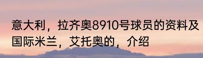 意大利，拉齐奥8910号球员的资料及国际米兰，艾托奥的，介绍