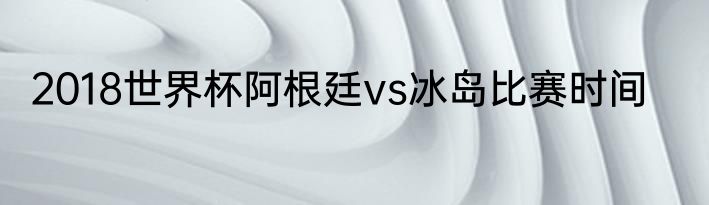 2018世界杯阿根廷vs冰岛比赛时间