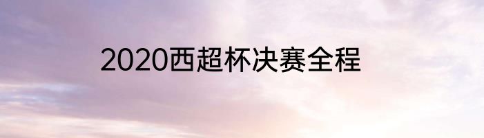 2020西超杯决赛全程