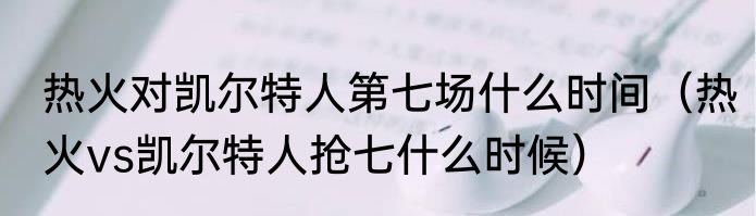热火对凯尔特人第七场什么时间（热火vs凯尔特人抢七什么时候）