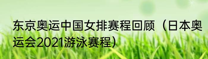 东京奥运中国女排赛程回顾（日本奥运会2021游泳赛程）