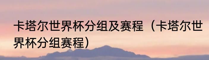 卡塔尔世界杯分组及赛程（卡塔尔世界杯分组赛程）