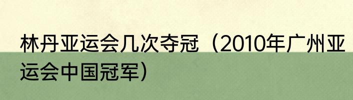林丹亚运会几次夺冠（2010年广州亚运会中国冠军）