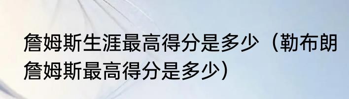 詹姆斯生涯最高得分是多少（勒布朗詹姆斯最高得分是多少）